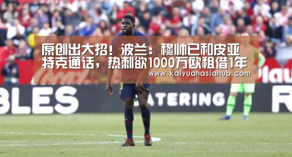 原创出大招！波兰：穆帅已和皮亚特克通话，热刺欲1000万欧租借1年“开元APP”